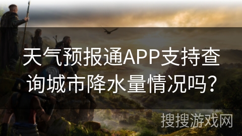 天气预报通APP支持查询城市降水量情况吗? 天气预报通APP支持查询城市降水量情况吗?