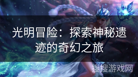 光明冒险:探索神秘遗迹的奇幻之旅 光明冒险:探索神秘遗迹的奇幻之旅