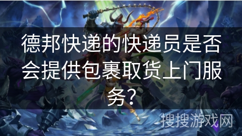 德邦快递的快递员是否会提供包裹取货上门服务? 德邦快递的快递员是否会提供包裹取货上门服务?