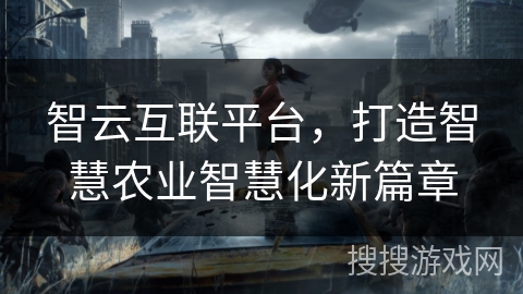 智云互联平台,打造智慧农业智慧化新篇章 智云互联平台,打造智慧农业智慧化新篇章