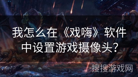 我怎么在《戏嗨》软件中设置游戏摄像头? 我怎么在《戏嗨》软件中设置游戏摄像头?