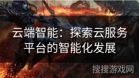 云端智能:探索云服务平台的智能化发展 云端智能:探索云服务平台的智能化发展
