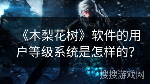 《木梨花树》软件的用户等级系统是怎样的? 《木梨花树》软件的用户等级系统是怎样的?