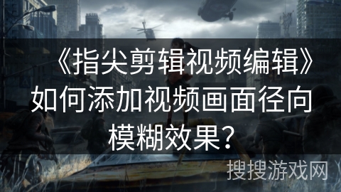 《指尖剪辑视频编辑》如何添加视频画面径向模糊效果？