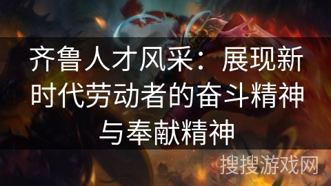 齐鲁人才风采：展现新时代劳动者的奋斗精神与奉献精神