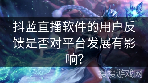 抖蓝直播软件的用户反馈是否对平台发展有影响? 抖蓝直播软件的用户反馈是否对平台发展有影响?