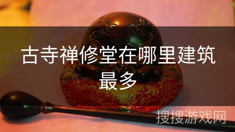古寺禅修堂在哪里建筑最多 古寺禅修堂在哪里建筑最多