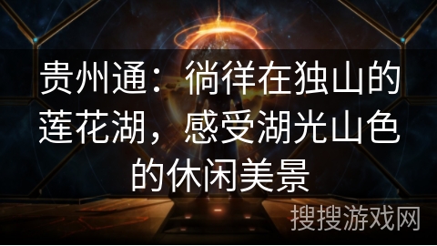 贵州通:徜徉在独山的莲花湖,感受湖光山色的休闲美景 贵州通:徜徉在独山的莲花湖,感受湖光山色的休闲美景