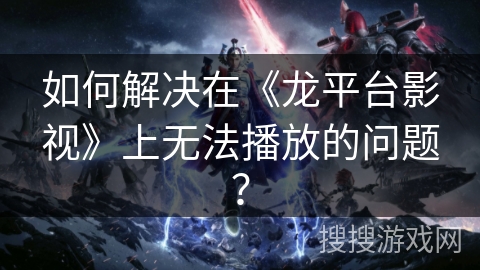 如何解决在《龙平台影视》上无法播放的问题? 如何解决在《龙平台影视》上无法播放的问题?