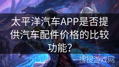 太平洋汽车APP是否提供汽车配件价格的比较功能? 太平洋汽车APP是否提供汽车配件价格的比较功能?