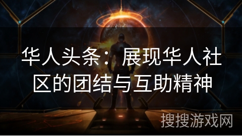 华人头条:展现华人社区的团结与互助精神 华人头条:展现华人社区的团结与互助精神