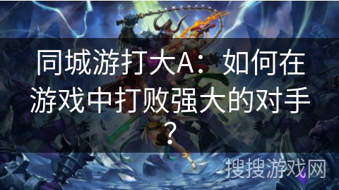 同城游打大A：如何在游戏中打败强大的对手？