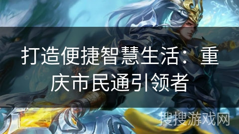 打造便捷智慧生活:重庆市民通引领者 打造便捷智慧生活:重庆市民通引领者