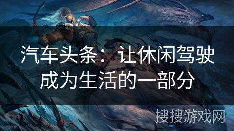 汽车头条：让休闲驾驶成为生活的一部分
