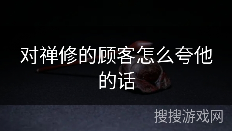 对禅修的顾客怎么夸他的话