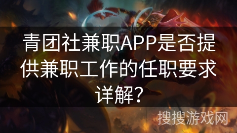 青团社兼职APP是否提供兼职工作的任职要求详解? 青团社兼职APP是否提供兼职工作的任职要求详解?