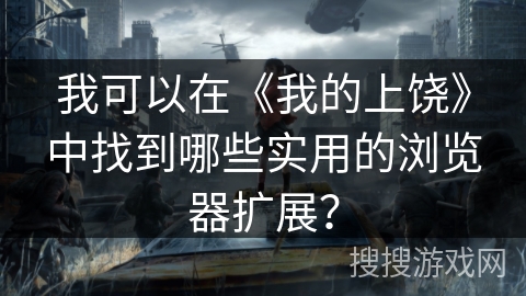 我可以在《我的上饶》中找到哪些实用的浏览器扩展? 我可以在《我的上饶》中找到哪些实用的浏览器扩展?