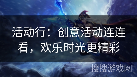 活动行：创意活动连连看，欢乐时光更精彩