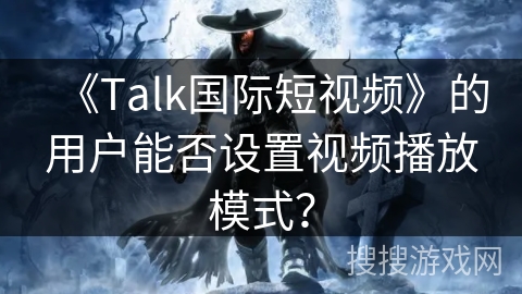 《Talk国际短视频》的用户能否设置视频播放模式? 《Talk国际短视频》的用户能否设置视频播放模式?