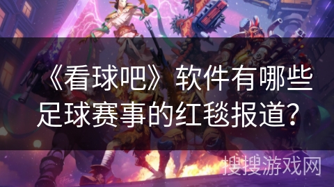 《看球吧》软件有哪些足球赛事的红毯报道? 《看球吧》软件有哪些足球赛事的红毯报道?
