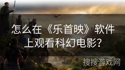 怎么在《乐首映》软件上观看科幻电影? 怎么在《乐首映》软件上观看科幻电影?