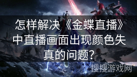 怎样解决《金蝶直播》中直播画面出现颜色失真的问题? 怎样解决《金蝶直播》中直播画面出现颜色失真的问题?