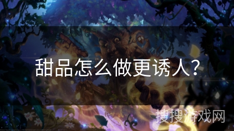 甜品怎么做更诱人? 甜品怎么做更诱人?
