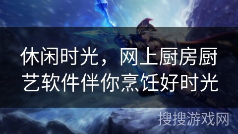 休闲时光,网上厨房厨艺软件伴你烹饪好时光 休闲时光,网上厨房厨艺软件伴你烹饪好时光