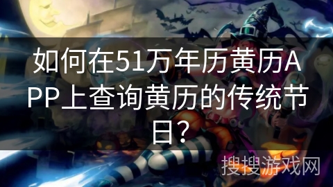 如何在51万年历黄历APP上查询黄历的传统节日? 如何在51万年历黄历APP上查询黄历的传统节日?