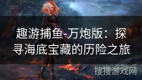 趣游捕鱼-万炮版:探寻海底宝藏的历险之旅 趣游捕鱼-万炮版:探寻海底宝藏的历险之旅