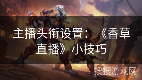 主播头衔设置：《香草直播》小技巧