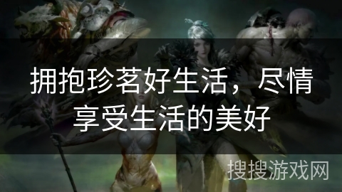 拥抱珍茗好生活,尽情享受生活的美好 拥抱珍茗好生活,尽情享受生活的美好
