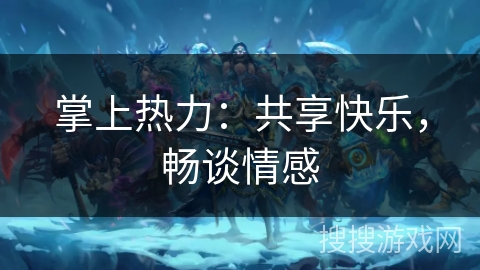 掌上热力:共享快乐,畅谈情感 掌上热力:共享快乐,畅谈情感