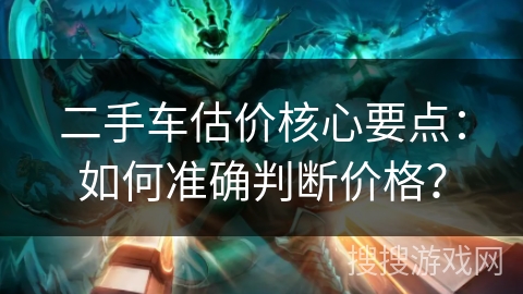 二手车估价核心要点:如何准确判断价格? 二手车估价核心要点:如何准确判断价格?