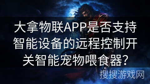 大拿物联APP是否支持智能设备的远程控制开关智能宠物喂食器? 大拿物联APP是否支持智能设备的远程控制开关智能宠物喂食器?