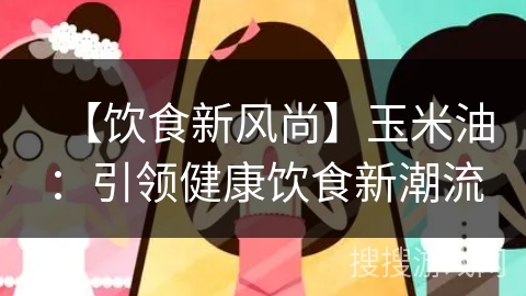 【饮食新风尚】玉米油:引领健康饮食新潮流