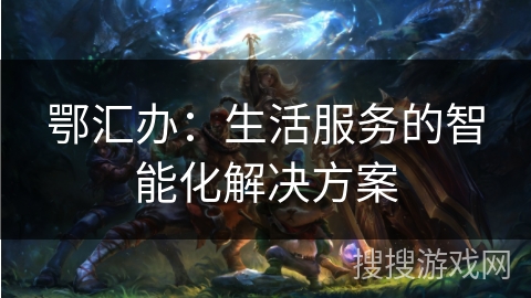 鄂汇办:生活服务的智能化解决方案 鄂汇办:生活服务的智能化解决方案