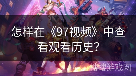 怎样在《97视频》中查看观看历史? 怎样在《97视频》中查看观看历史?
