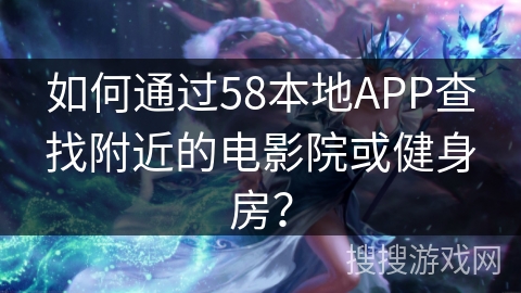 如何通过58本地APP查找附近的电影院或健身房? 如何通过58本地APP查找附近的电影院或健身房?