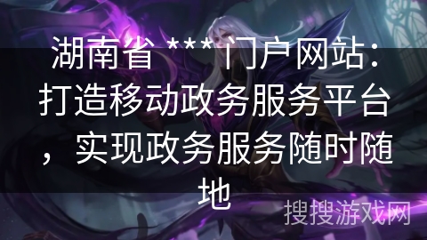 湖南省 *** 门户网站:打造移动政务服务平台,实现政务服务随时随地 湖南省 *** 门户网站:打造移动政务服务平台,实现政务服务随时随地