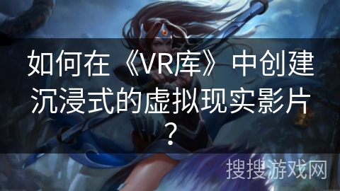 如何在《VR库》中创建沉浸式的虚拟现实影片? 如何在《VR库》中创建沉浸式的虚拟现实影片?