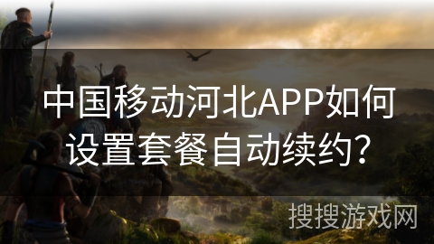 中国移动河北APP如何设置套餐自动续约? 中国移动河北APP如何设置套餐自动续约?