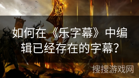 如何在《乐字幕》中编辑已经存在的字幕? 如何在《乐字幕》中编辑已经存在的字幕?