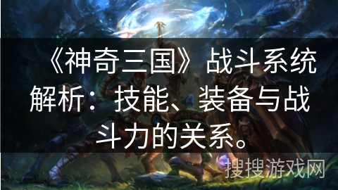 《神奇三国》战斗系统解析:技能、装备与战斗力的关系。 《神奇三国》战斗系统解析:技能、装备与战斗力的关系。