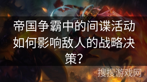 帝国争霸中的间谍活动如何影响敌人的战略决策？