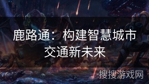 鹿路通：构建智慧城市交通新未来