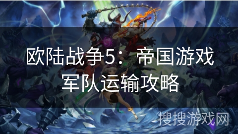 欧陆战争5:帝国游戏军队运输攻略 欧陆战争5:帝国游戏军队运输攻略