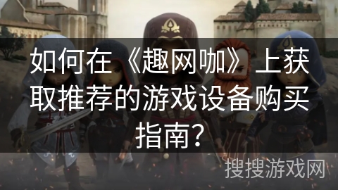 如何在《趣网咖》上获取推荐的游戏设备购买指南? 如何在《趣网咖》上获取推荐的游戏设备购买指南?