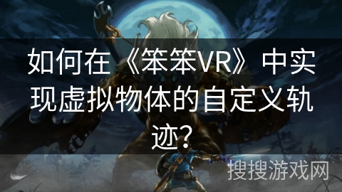 如何在《笨笨VR》中实现虚拟物体的自定义轨迹? 如何在《笨笨VR》中实现虚拟物体的自定义轨迹?