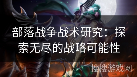 部落战争战术研究:探索无尽的战略可能性 部落战争战术研究:探索无尽的战略可能性